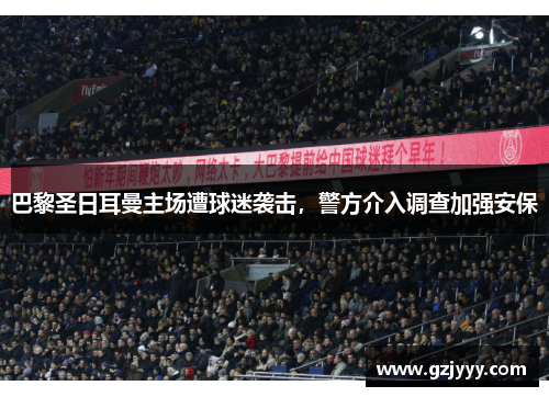 巴黎圣日耳曼主场遭球迷袭击，警方介入调查加强安保