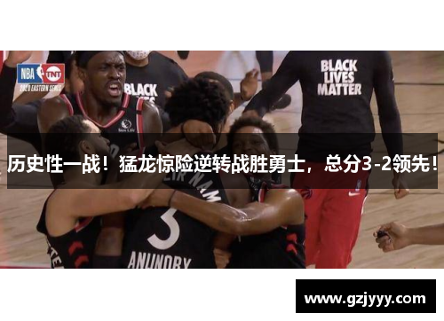 历史性一战！猛龙惊险逆转战胜勇士，总分3-2领先！