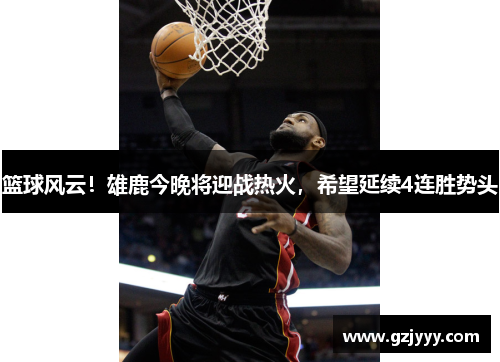 篮球风云！雄鹿今晚将迎战热火，希望延续4连胜势头