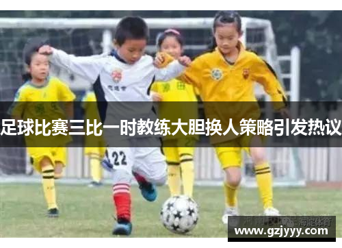 足球比赛三比一时教练大胆换人策略引发热议
