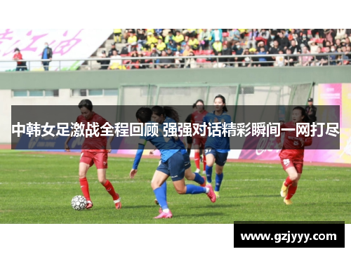 中韩女足激战全程回顾 强强对话精彩瞬间一网打尽