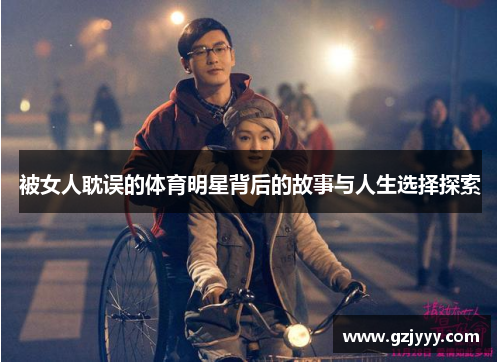 被女人耽误的体育明星背后的故事与人生选择探索