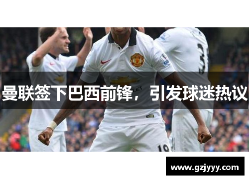 曼联签下巴西前锋，引发球迷热议
