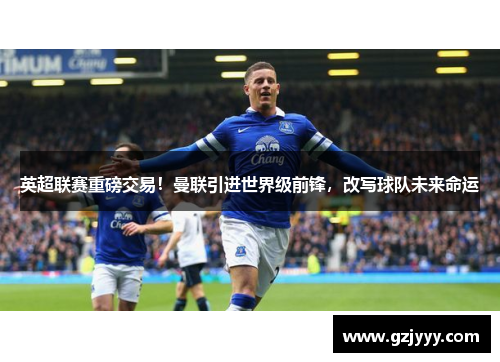 英超联赛重磅交易！曼联引进世界级前锋，改写球队未来命运