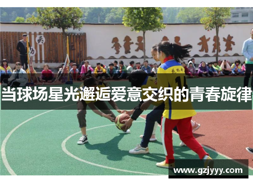 当球场星光邂逅爱意交织的青春旋律