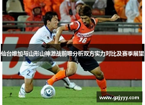 仙台维加与山形山神激战前瞻分析双方实力对比及赛季展望