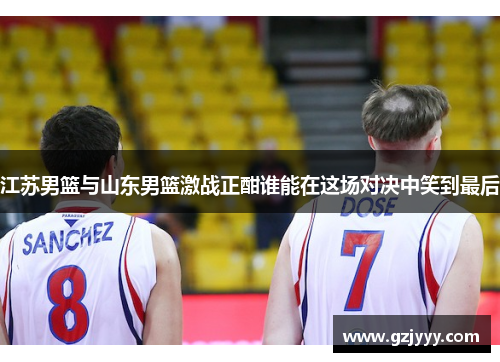 江苏男篮与山东男篮激战正酣谁能在这场对决中笑到最后