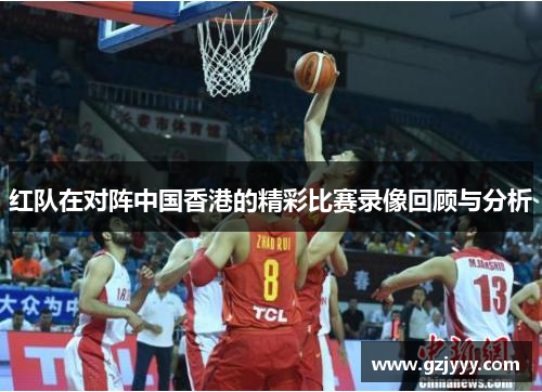 红队在对阵中国香港的精彩比赛录像回顾与分析