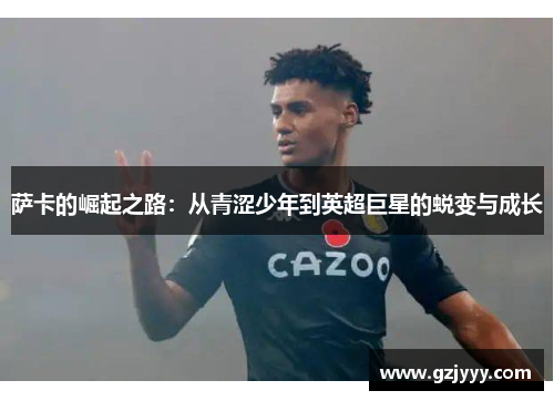 萨卡的崛起之路：从青涩少年到英超巨星的蜕变与成长
