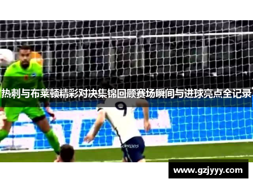 热刺与布莱顿精彩对决集锦回顾赛场瞬间与进球亮点全记录