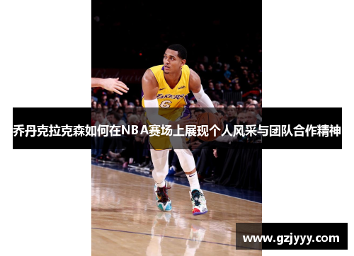 乔丹克拉克森如何在NBA赛场上展现个人风采与团队合作精神
