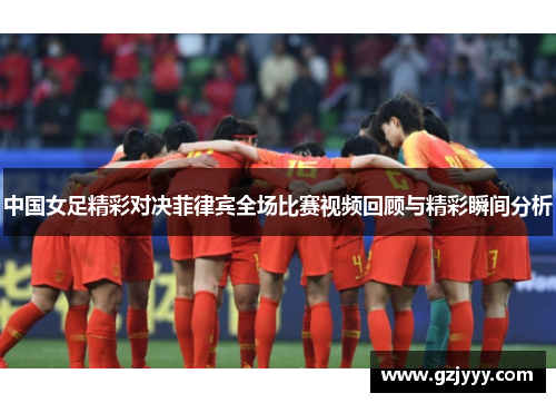 中国女足精彩对决菲律宾全场比赛视频回顾与精彩瞬间分析